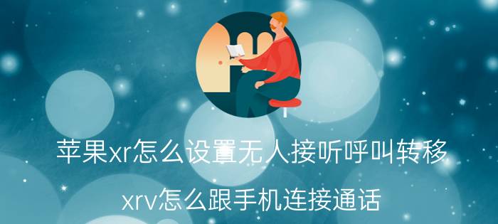 苹果xr怎么设置无人接听呼叫转移 xrv怎么跟手机连接通话？